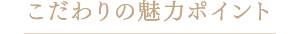 こだわりの魅力ポイント