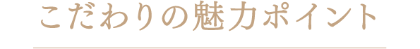 こだわりの魅力ポイント