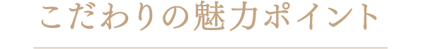 こだわりの魅力ポイント