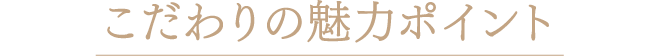 こだわりの魅力ポイント