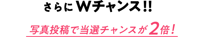 さらにWチャンス!!写真投稿で当選チャンスが2倍!!