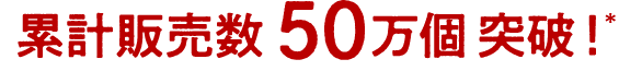 累計販売数50万個突破!*