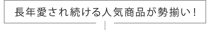 長年愛され続ける人気商品が勢揃い！