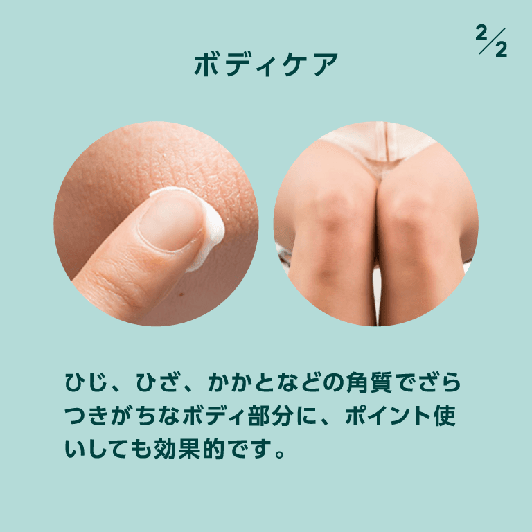 ボディケア ひじ、ひざ、かかとなどの角質でざらつきがちなボディ部分に、ポイント使いしても効果的です。
