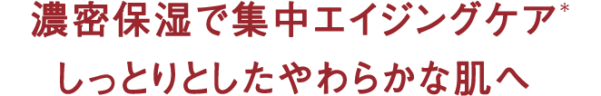 濃密保湿で集中エイジングケア*しっとりとしたやわらかな肌へ