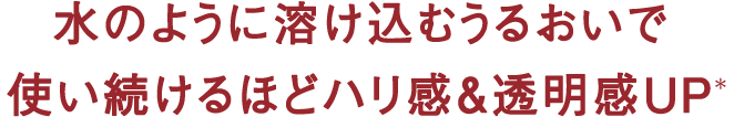 水のように溶け込むうるおいで使い続けるほどハリ感&透明感UP*