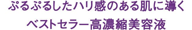 ぷるぷるしたハリ感のある肌に導くベストセラー高濃縮美容液