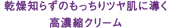 乾燥知らずのもっちりツヤ肌に導く高濃縮クリーム
