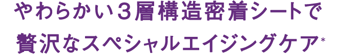やわらかい3層構造密着シートで贅沢なスペシャルエイジングケア＊