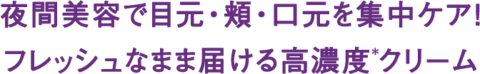 夜間美容で目元・頬・口元を集中ケア!フレッシュなまま届ける高濃度*クリーム