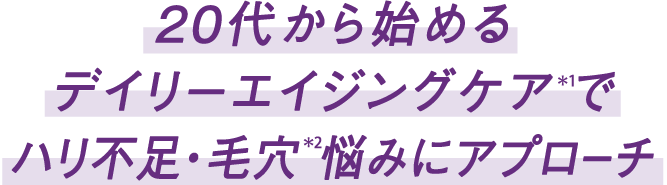 20代から始めるデイリーエイジングケア*1でハリ不足・毛穴*2悩みにアプローチ