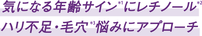 気になる年齢サイン(*1)にレチノール(*2) ハリ不足・毛穴(*3)悩みにアプローチ