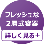 フレッシュな2層式容器 詳しく見る＋