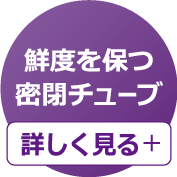 鮮度を保つ密閉チューブ 詳しく見る＋