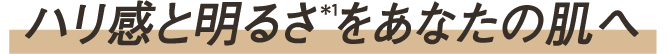 ハリ感と明るさ*1 をあなたの肌へ