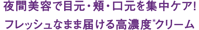 夜間美容で目元・頬・口元を集中ケア!フレッシュなまま届ける高濃度*クリーム
