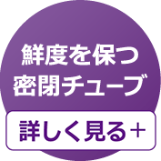 鮮度を保つ密閉チューブ 詳しく見る＋