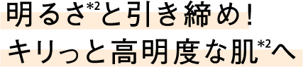 明るさ(*2)と引き締め!キリっと高明度な肌(*2)へ