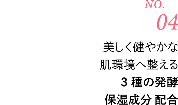 [No.04] 美しく健やかな肌環境へ整える3種の発酵保湿成分配合