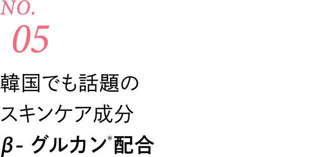 [No.05] 韓国でも話題のスキンケア成分β-グルカン(＊)配合