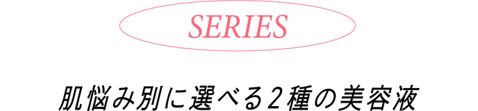 SERIES シリーズ 肌悩み別に選べる2種の美容液