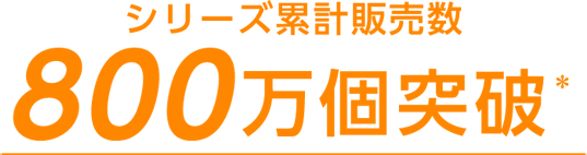 シリーズ累計販売数800万個突破！(※)