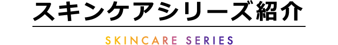 スキンケアシリーズ紹介 -SKINCARE SEIES-