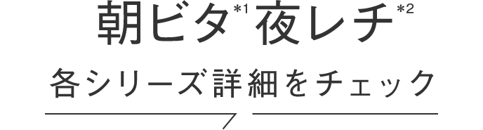 朝ビタ(*1)夜レチ(*2) 各シリーズ詳細をチェック