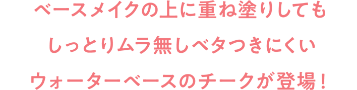 ベースメイクの上に重ね塗りしてもしっとりムラ無しベタつきにくいウォーターベースのチークが登場!