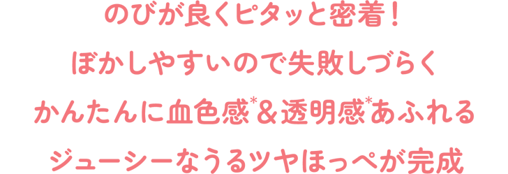 のびが良くピタッと密着！ぼかしやすいので失敗しづらくかんたんに血色感(＊)＆透明感(＊)あふれるジューシーなうるツヤほっぺが完成