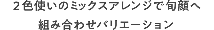 2色使いのミックスアレンジで旬顔へ組み合わせバリエーション