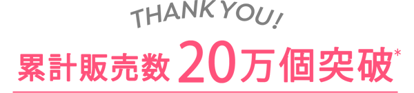 THANK YOU! 累計販売数20万個突破(*)