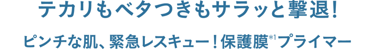 テカリもベタつきもサラッと撃退! ピンチな肌、緊急レスキュー!保護膜(*1)プライマー