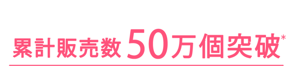 THANK YOU! 累計販売数50万個突破(＊)