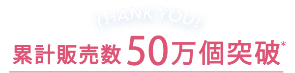 THANK YOU! 累計販売数50万個突破(*)