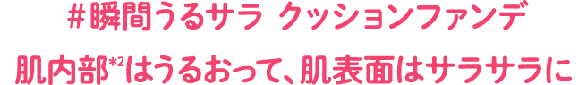 #瞬間うるサラ クッションファンデ 肌内部*2はうるおって、肌表面はサラサラに