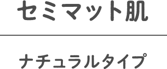 セミマット肌 ナチュラルタイプ