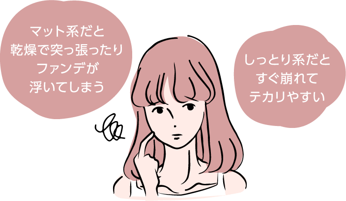 マット系だと乾燥で突っ張ったりファンデが浮いてしまう しっとり系だとすぐ崩れてテカリやすい