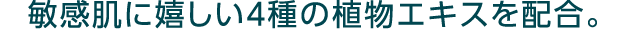 敏感肌に嬉しい４種の植物エキスを配合。