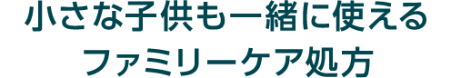 小さな子供も一緒に使えるファミリーケア処方