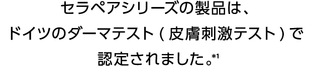 セラペアシリーズの製品は、ドイツのダーマテスト(皮膚刺激テスト)で認定されました。＊1
