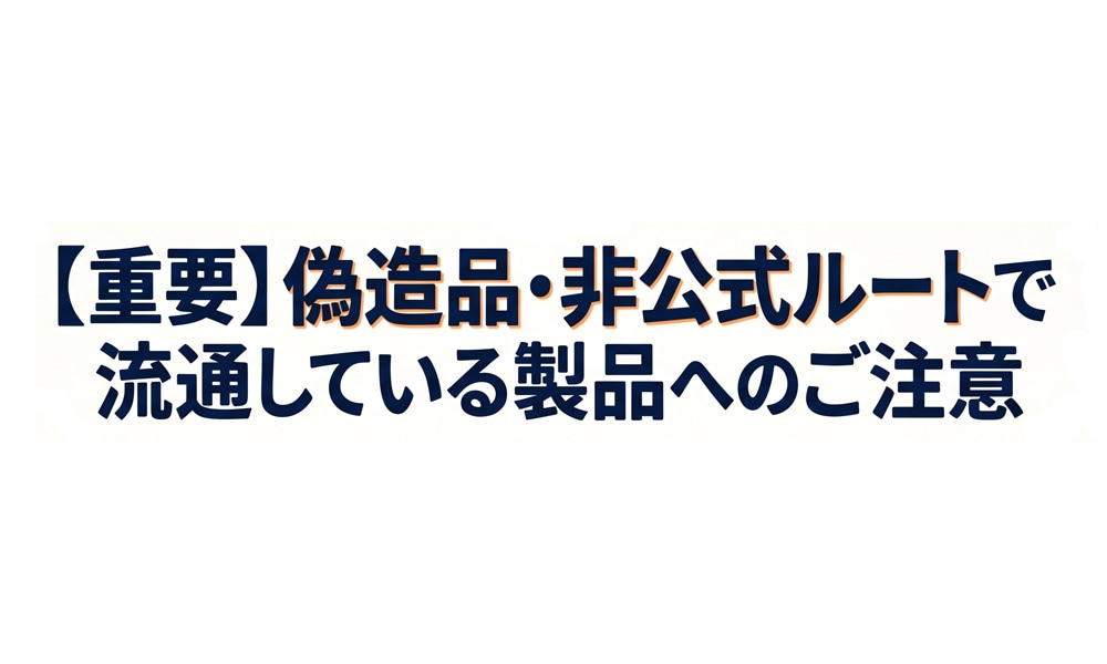 【重要】偽造品・非公式ルートで流通している製品へのご注意