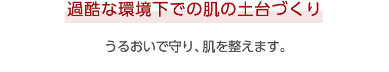 過酷な環境下での肌の土台づくり うるおいで守り、肌を整えます。