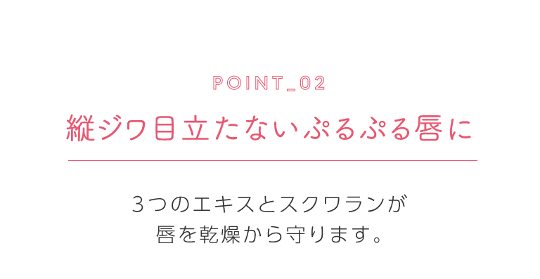 ポイント2 縦ジワ目立たないぷるぷる唇に 3つのエキスとスクワランが唇を乾燥から守ります。