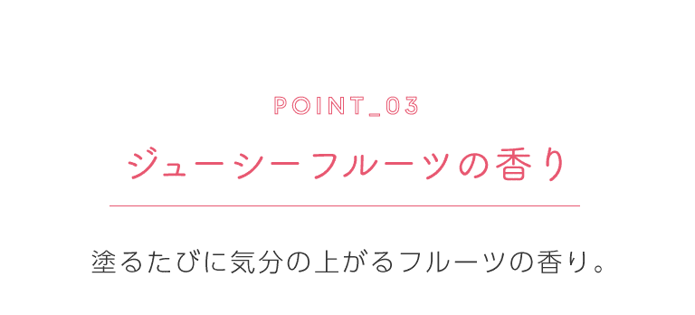 ポイント3 ジューシーフルーツの香り 塗るたびに気分の上がるフルーツの香り。