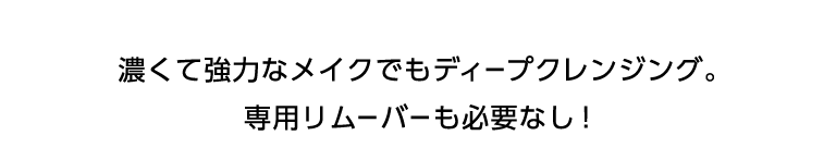 濃くて強力なメイクでもディープクレンジング。専用リムーバーも必要なし！