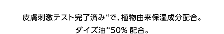 皮膚刺激テスト完了済み＊1で、植物由来保湿成分配合。ダイズ油＊2 50%配合。