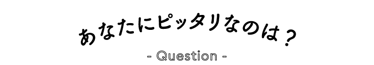 あなたにピッタリなのは？