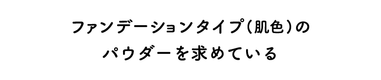 ファンデーションタイプ（肌色）のパウダーを求めている