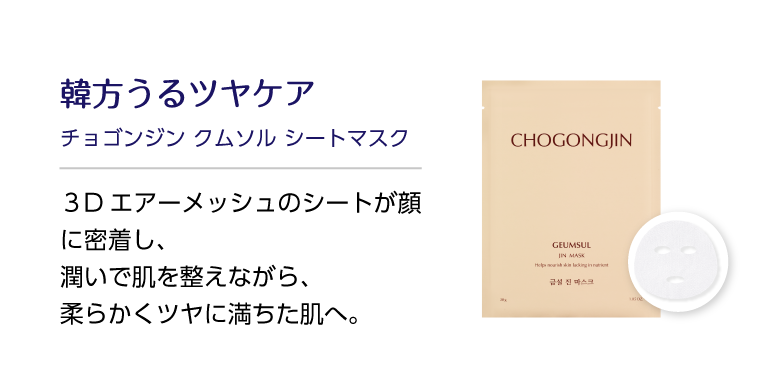 韓方うるツヤケア チョゴンジン クムソル シートマスク ３Dエアーメッシュのシートが顔に密着し、潤いで肌を整えながら、柔らかくツヤに満ちた肌へ。